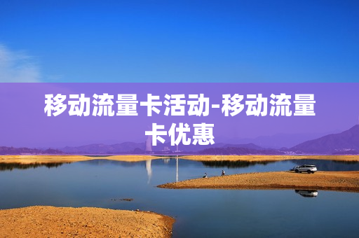 移动流量卡活动-移动流量卡优惠