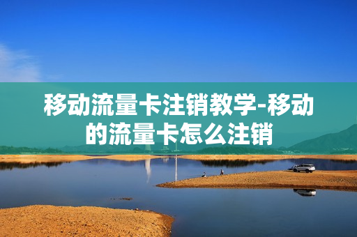 移动流量卡注销教学-移动的流量卡怎么注销