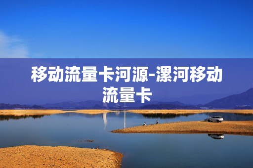 移动流量卡河源-漯河移动流量卡