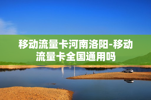移动流量卡河南洛阳-移动流量卡全国通用吗
