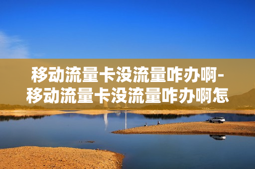 移动流量卡没流量咋办啊-移动流量卡没流量咋办啊怎么回事