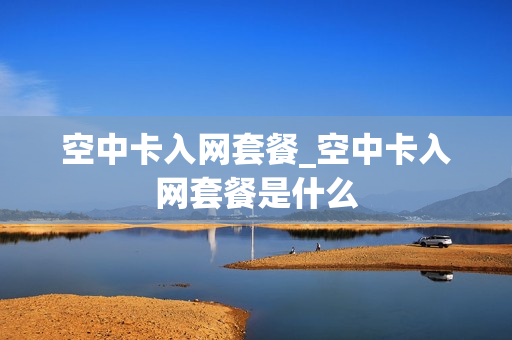 空中卡入网套餐_空中卡入网套餐是什么