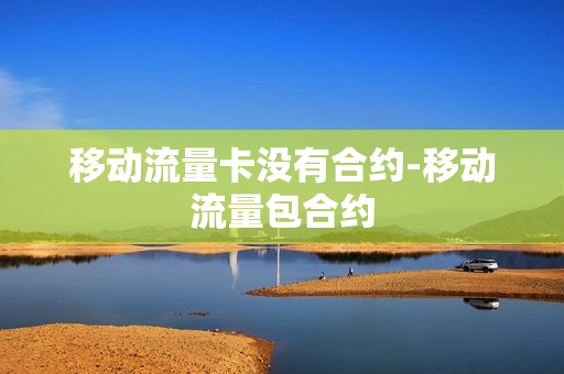移动流量卡没有合约-移动流量包合约