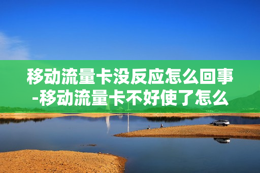移动流量卡没反应怎么回事-移动流量卡不好使了怎么办
