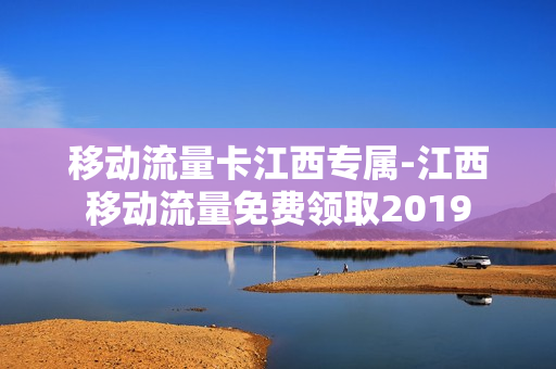 移动流量卡江西专属-江西移动流量免费领取2019