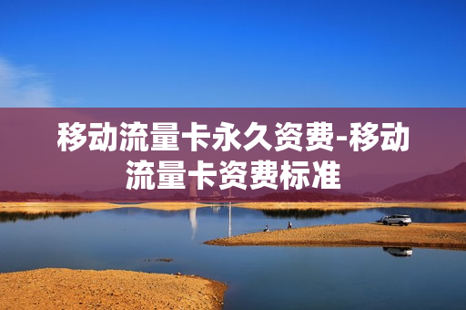 移动流量卡永久资费-移动流量卡资费标准