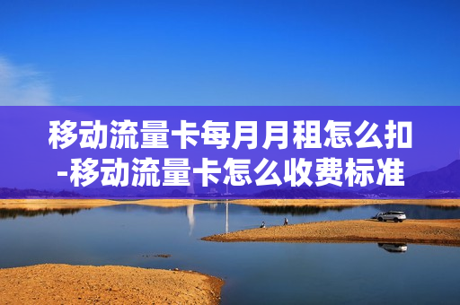 移动流量卡每月月租怎么扣-移动流量卡怎么收费标准