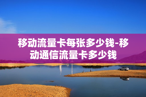 移动流量卡每张多少钱-移动通信流量卡多少钱