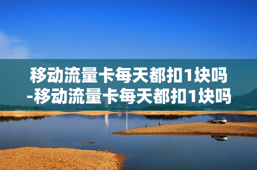 移动流量卡每天都扣1块吗-移动流量卡每天都扣1块吗怎么办