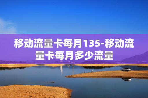 移动流量卡每月135-移动流量卡每月多少流量