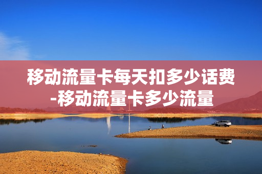 移动流量卡每天扣多少话费-移动流量卡多少流量