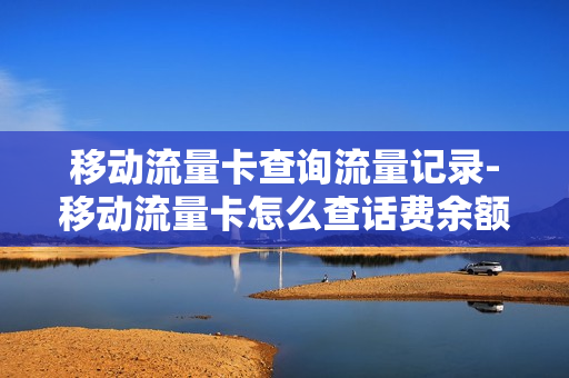 移动流量卡查询流量记录-移动流量卡怎么查话费余额