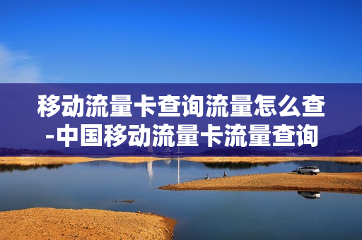 移动流量卡查询流量怎么查-中国移动流量卡流量查询