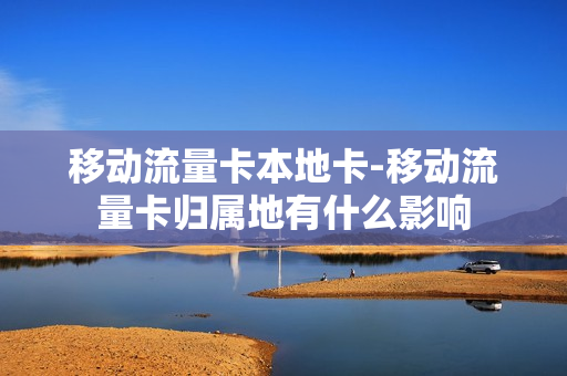 移动流量卡本地卡-移动流量卡归属地有什么影响