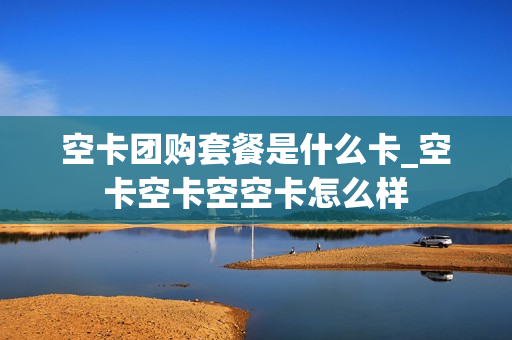 空卡团购套餐是什么卡_空卡空卡空空卡怎么样