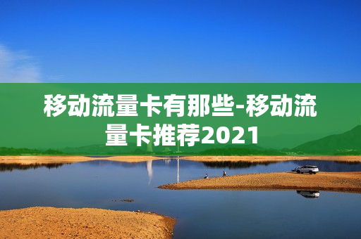 移动流量卡有那些-移动流量卡推荐2021
