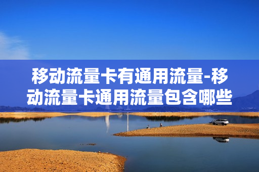 移动流量卡有通用流量-移动流量卡通用流量包含哪些软件抖音购买