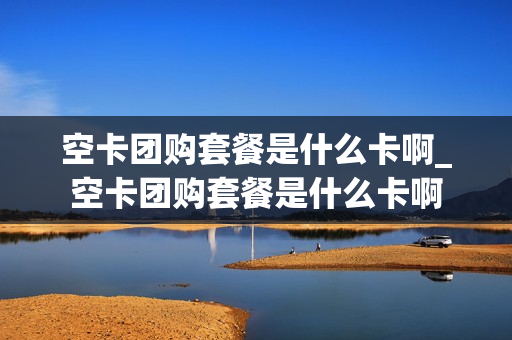 空卡团购套餐是什么卡啊_空卡团购套餐是什么卡啊