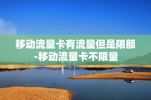 移动流量卡有流量但是限额-移动流量卡不限量