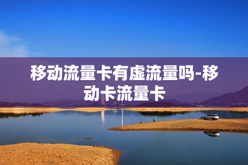移动流量卡有虚流量吗-移动卡流量卡