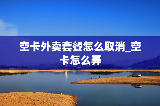 空卡外卖套餐怎么取消_空卡怎么弄