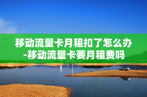 移动流量卡月租扣了怎么办-移动流量卡要月租费吗