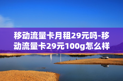 移动流量卡月租29元吗-移动流量卡29元100g怎么样