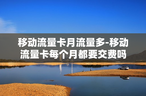移动流量卡月流量多-移动流量卡每个月都要交费吗