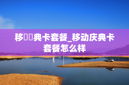 移動慶典卡套餐_移动庆典卡套餐怎么样