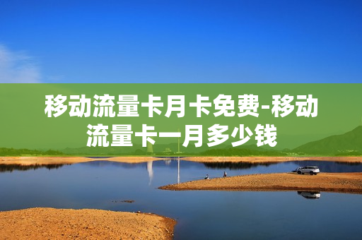 移动流量卡月卡免费-移动流量卡一月多少钱