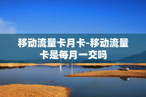 移动流量卡月卡-移动流量卡是每月一交吗