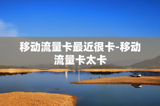 移动流量卡最近很卡-移动流量卡太卡