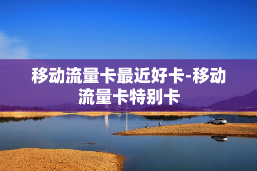移动流量卡最近好卡-移动流量卡特别卡