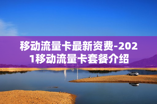 移动流量卡最新资费-2021移动流量卡套餐介绍