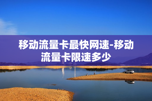移动流量卡最快网速-移动流量卡限速多少