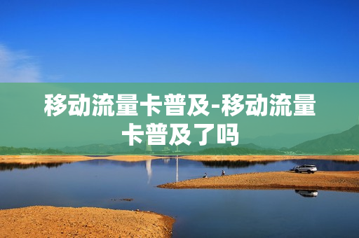 移动流量卡普及-移动流量卡普及了吗