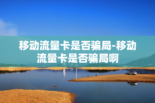 移动流量卡是否骗局-移动流量卡是否骗局啊