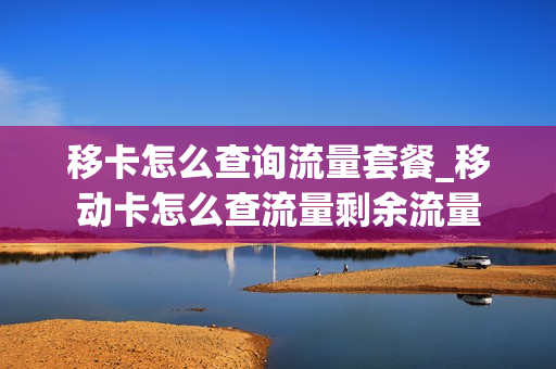 移卡怎么查询流量套餐_移动卡怎么查流量剩余流量
