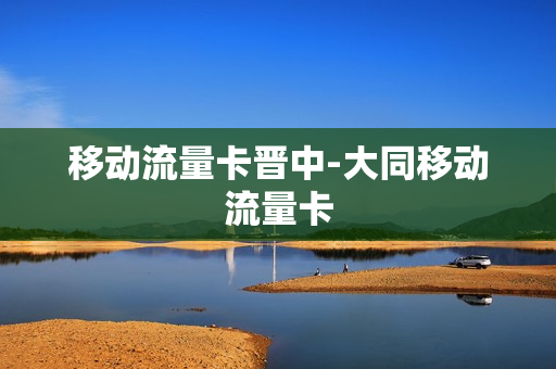 移动流量卡晋中-大同移动流量卡