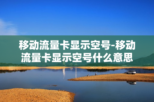 移动流量卡显示空号-移动流量卡显示空号什么意思