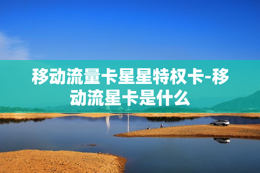 移动流量卡星星特权卡-移动流星卡是什么