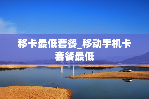 移卡最低套餐_移动手机卡套餐最低