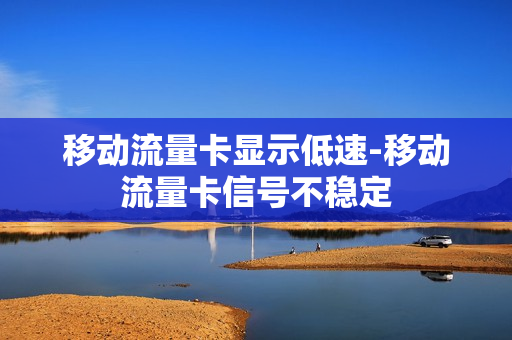 移动流量卡显示低速-移动流量卡信号不稳定