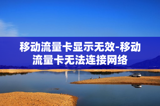 移动流量卡显示无效-移动流量卡无法连接网络