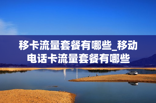 移卡流量套餐有哪些_移动电话卡流量套餐有哪些