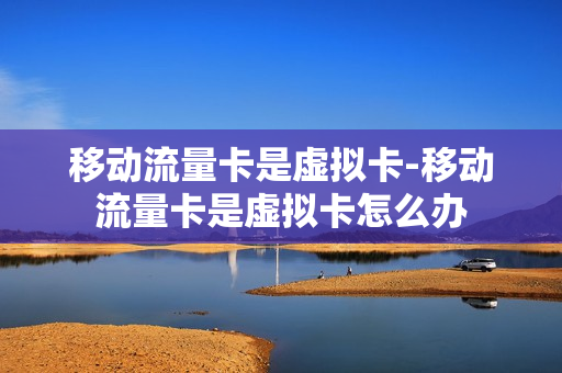 移动流量卡是虚拟卡-移动流量卡是虚拟卡怎么办