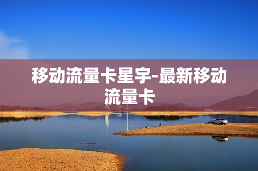 移动流量卡星宇-最新移动流量卡