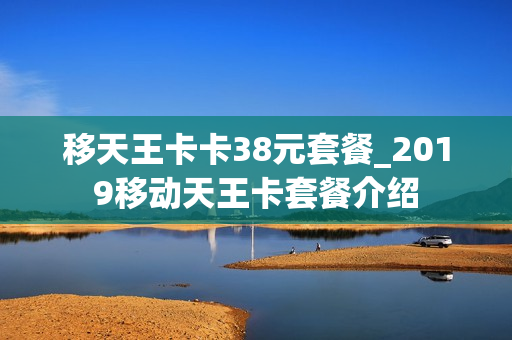 移天王卡卡38元套餐_2019移动天王卡套餐介绍