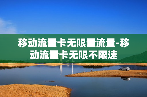 移动流量卡无限量流量-移动流量卡无限不限速