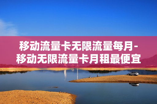 移动流量卡无限流量每月-移动无限流量卡月租最便宜是多少钱一个月